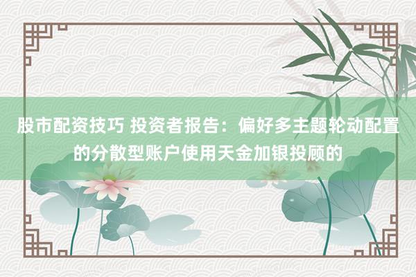 股市配资技巧 投资者报告：偏好多主题轮动配置的分散型账户使用天金加银投顾的