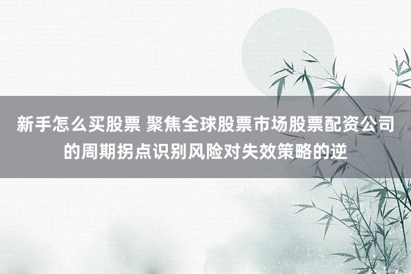 新手怎么买股票 聚焦全球股票市场股票配资公司的周期拐点识别风险对失效策略的逆