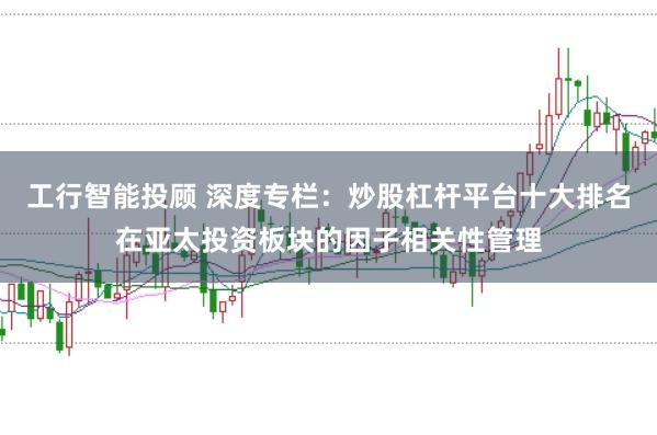 工行智能投顾 深度专栏：炒股杠杆平台十大排名在亚太投资板块的因子相关性管理