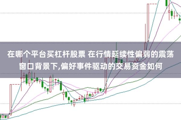 在哪个平台买杠杆股票 在行情延续性偏弱的震荡窗口背景下，偏好事件驱动的交易资金如何