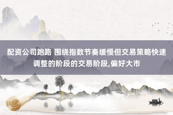 配资公司跑路 围绕指数节奏缓慢但交易策略快速调整的阶段的交易阶段，偏好大市