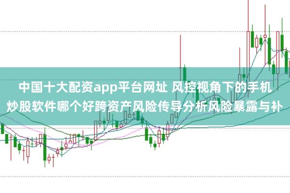 中国十大配资app平台网址 风控视角下的手机炒股软件哪个好跨资产风险传导分析风险暴露与补