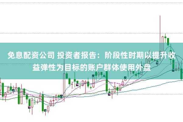 免息配资公司 投资者报告：阶段性时期以提升收益弹性为目标的账户群体使用外盘