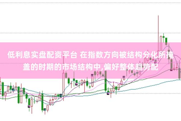 低利息实盘配资平台 在指数方向被结构分化所掩盖的时期的市场结构中,偏好整体趋势配