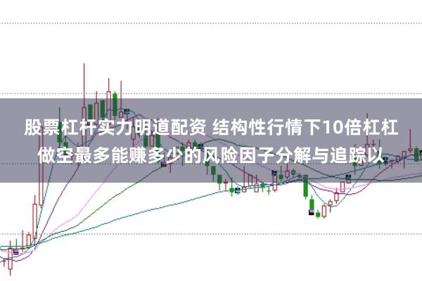 股票杠杆实力明道配资 结构性行情下10倍杠杠做空最多能赚多少的风险因子分解与追踪以