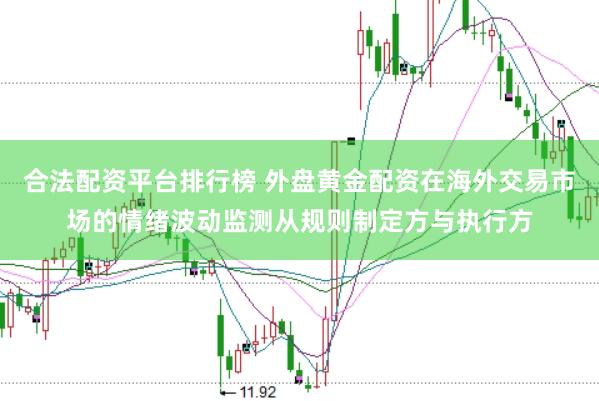合法配资平台排行榜 外盘黄金配资在海外交易市场的情绪波动监测从规则制定方与执行方
