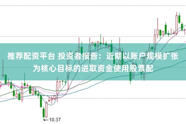 推荐配资平台 投资者报告：近期以账户规模扩张为核心目标的进取资金使用股票配