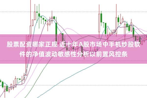股票配资哪家正规 近十年A股市场中手机炒股软件的净值波动敏感性分析以前置风控条