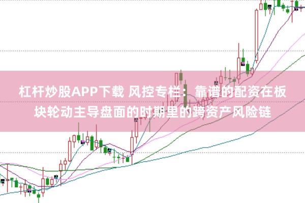 杠杆炒股APP下载 风控专栏：靠谱的配资在板块轮动主导盘面的时期里的跨资产风险链
