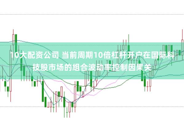 10大配资公司 当前周期10倍杠杆开户在国际科技股市场的组合波动率控制因果关