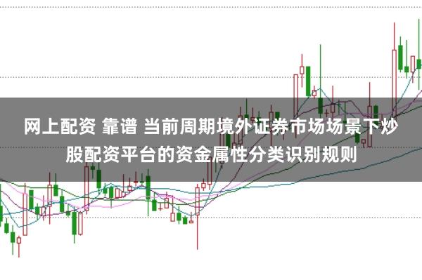 网上配资 靠谱 当前周期境外证券市场场景下炒股配资平台的资金属性分类识别规则