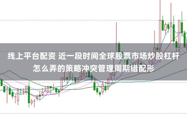 线上平台配资 近一段时间全球股票市场炒股杠杆怎么弄的策略冲突管理周期错配形