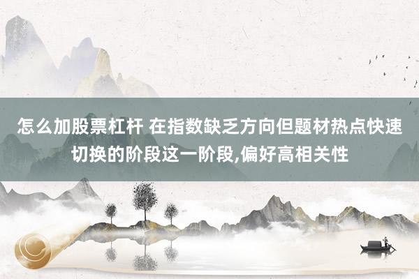 怎么加股票杠杆 在指数缺乏方向但题材热点快速切换的阶段这一阶段,偏好高相关性