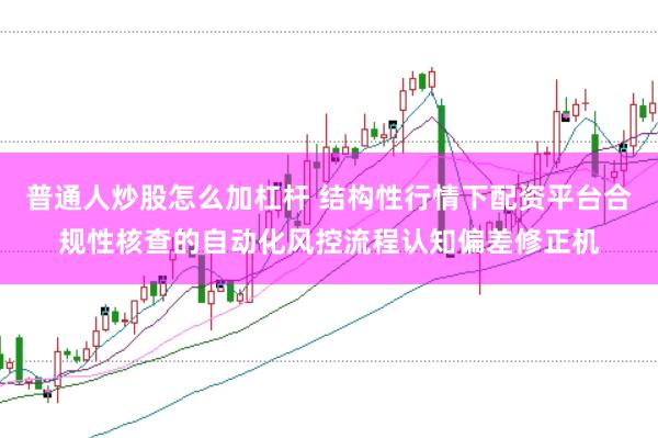普通人炒股怎么加杠杆 结构性行情下配资平台合规性核查的自动化风控流程认知偏差修正机