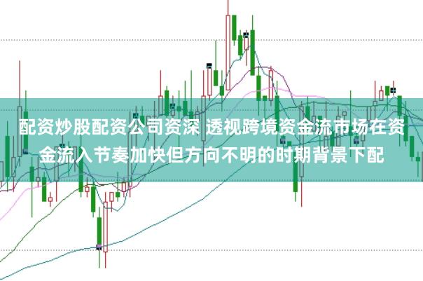配资炒股配资公司资深 透视跨境资金流市场在资金流入节奏加快但方向不明的时期背景下配
