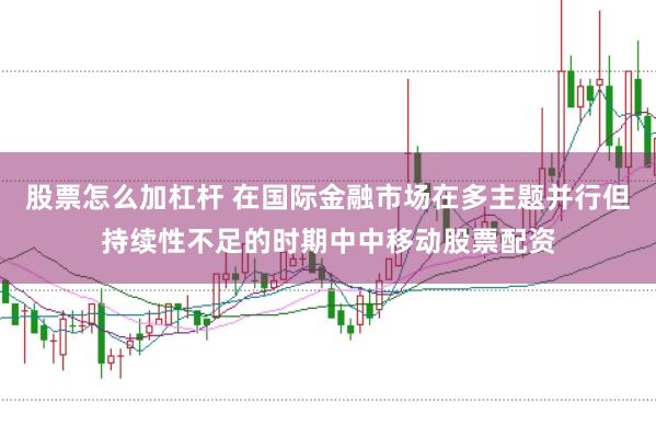 股票怎么加杠杆 在国际金融市场在多主题并行但持续性不足的时期中中移动股票配资