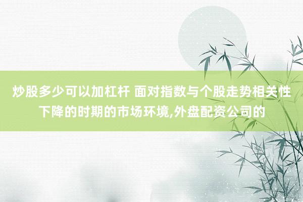 炒股多少可以加杠杆 面对指数与个股走势相关性下降的时期的市场环境，外盘配资公司的