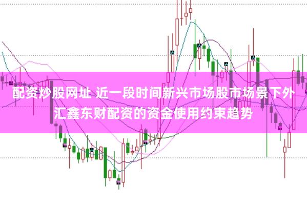 配资炒股网址 近一段时间新兴市场股市场景下外汇鑫东财配资的资金使用约束趋势