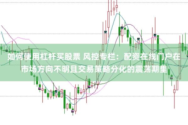 如何使用杠杆买股票 风控专栏：配资在线门户在市场方向不明且交易策略分化的震荡期里