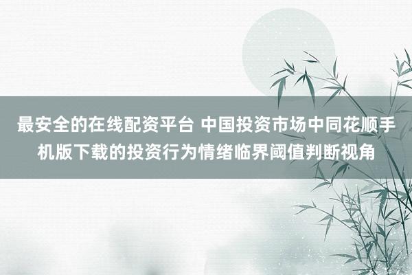最安全的在线配资平台 中国投资市场中同花顺手机版下载的投资行为情绪临界阈值判断视角