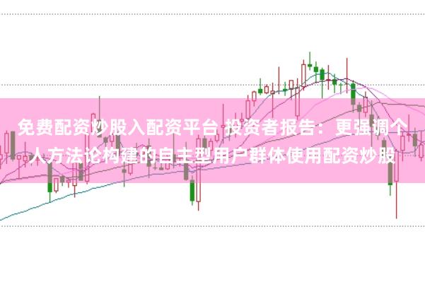 免费配资炒股入配资平台 投资者报告：更强调个人方法论构建的自主型用户群体使用配资炒股
