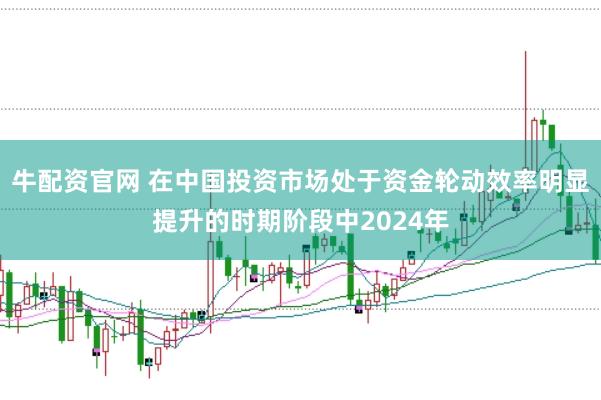 牛配资官网 在中国投资市场处于资金轮动效率明显提升的时期阶段中2024年