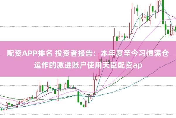 配资APP排名 投资者报告:本年度至今习惯满仓运作的激进账户使用天臣配资ap