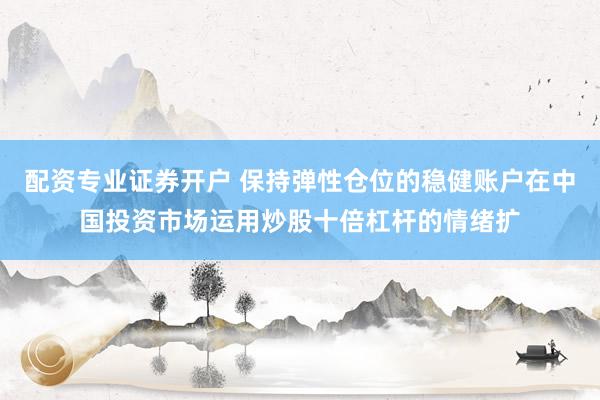 配资专业证券开户 保持弹性仓位的稳健账户在中国投资市场运用炒股十倍杠杆的情绪扩