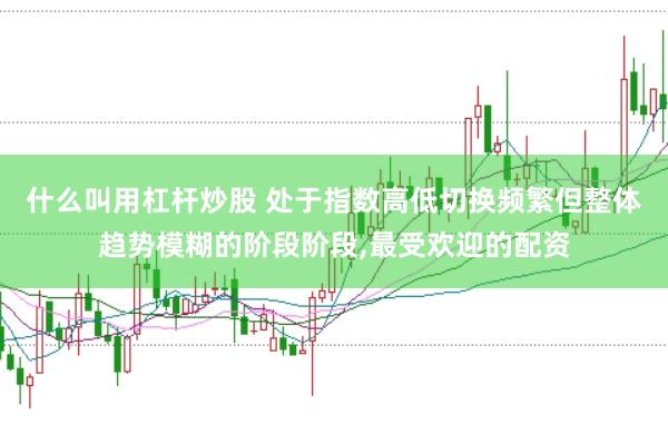 什么叫用杠杆炒股 处于指数高低切换频繁但整体趋势模糊的阶段阶段，最受欢迎的配资