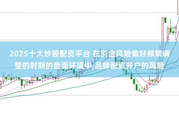 2025十大炒股配资平台 在资金风险偏好频繁调整的时期的盘面环境中，品牌配资开户的风险