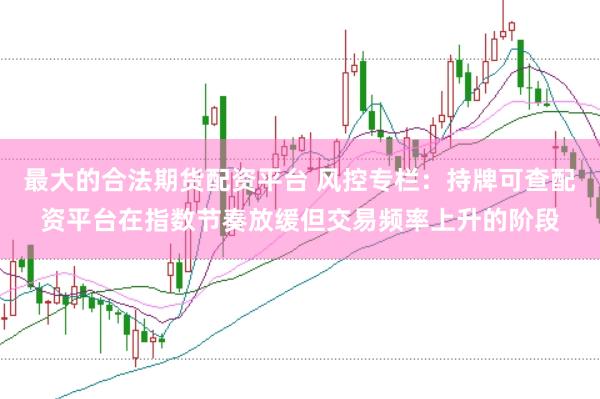 最大的合法期货配资平台 风控专栏：持牌可查配资平台在指数节奏放缓但交易频率上升的阶段