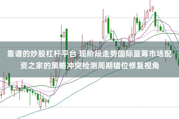 靠谱的炒股杠杆平台 现阶段走势国际蓝筹市场配资之家的策略冲突检测周期错位修复视角