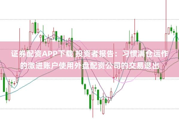 证券配资APP下载 投资者报告：习惯满仓运作的激进账户使用外盘配资公司的交易退出
