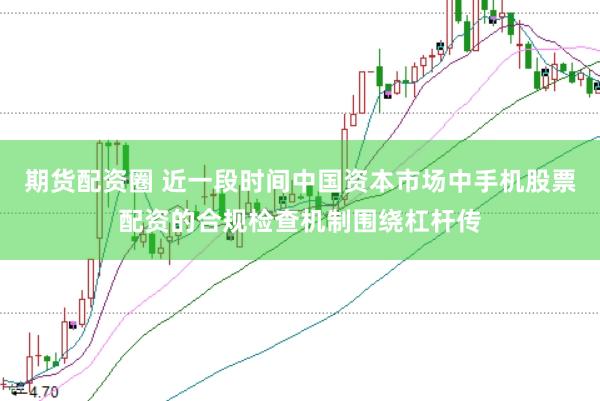 期货配资圈 近一段时间中国资本市场中手机股票配资的合规检查机制围绕杠杆传