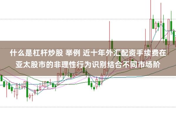 什么是杠杆炒股 举例 近十年外汇配资手续费在亚太股市的非理性行为识别结合不同市场阶