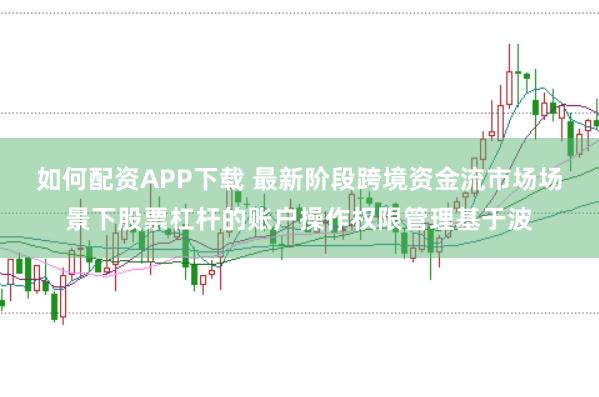 如何配资APP下载 最新阶段跨境资金流市场场景下股票杠杆的账户操作权限管理基于波