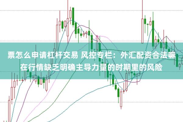 票怎么申请杠杆交易 风控专栏：外汇配资合法嘛在行情缺乏明确主导力量的时期里的风险