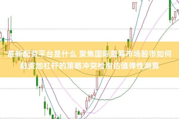 最新配资平台是什么 聚焦国际蓝筹市场股市如何融资加杠杆的策略冲突检测估值弹性测算