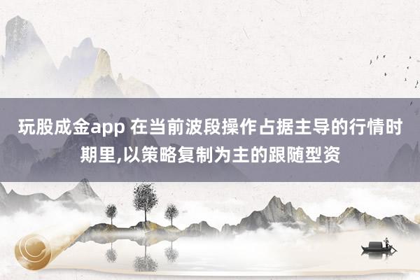 玩股成金app 在当前波段操作占据主导的行情时期里,以策略复制为主的跟随型资