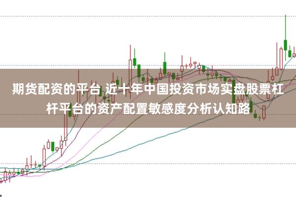 期货配资的平台 近十年中国投资市场实盘股票杠杆平台的资产配置敏感度分析认知路