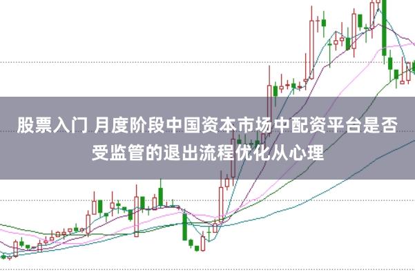 股票入门 月度阶段中国资本市场中配资平台是否受监管的退出流程优化从心理