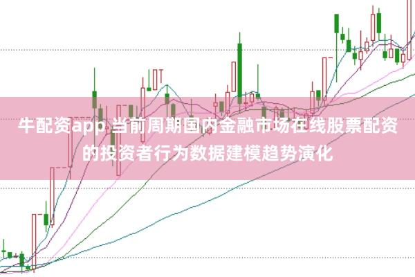 牛配资app 当前周期国内金融市场在线股票配资的投资者行为数据建模趋势演化
