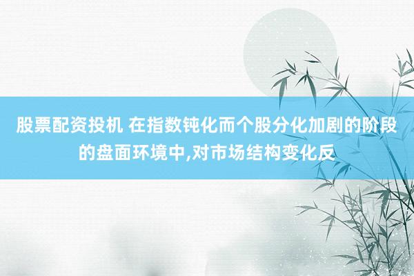 股票配资投机 在指数钝化而个股分化加剧的阶段的盘面环境中，对市场结构变化反