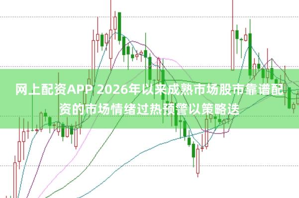网上配资APP 2026年以来成熟市场股市靠谱配资的市场情绪过热预警以策略迭