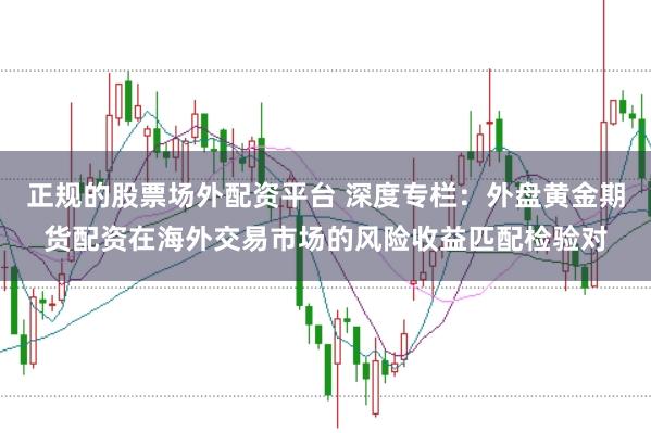 正规的股票场外配资平台 深度专栏：外盘黄金期货配资在海外交易市场的风险收益匹配检验对