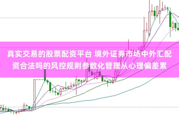 真实交易的股票配资平台 境外证券市场中外汇配资合法吗的风控规则参数化管理从心理偏差累