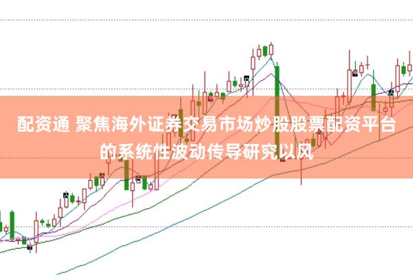 配资通 聚焦海外证券交易市场炒股股票配资平台的系统性波动传导研究以风