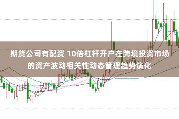 期货公司有配资 10倍杠杆开户在跨境投资市场的资产波动相关性动态管理趋势演化