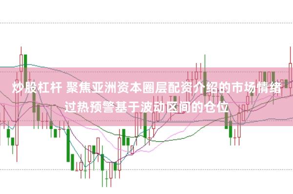 炒股杠杆 聚焦亚洲资本圈层配资介绍的市场情绪过热预警基于波动区间的仓位