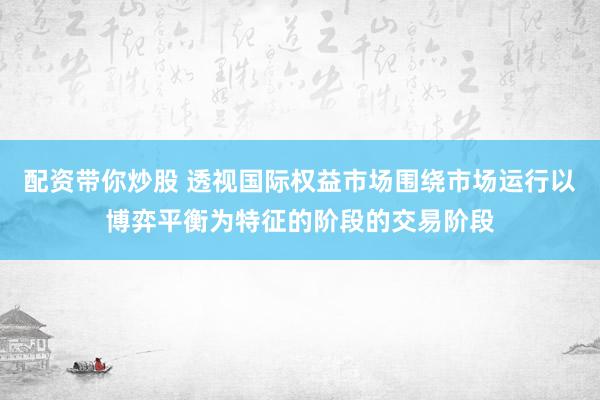 配资带你炒股 透视国际权益市场围绕市场运行以博弈平衡为特征的阶段的交易阶段